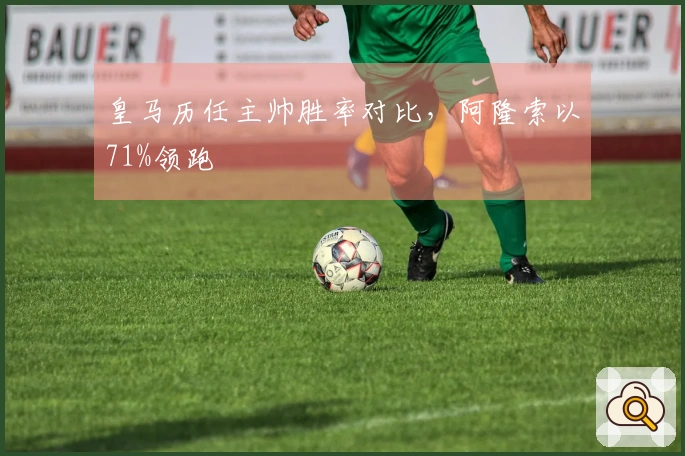 皇马历任主帅胜率对比，阿隆索以71%领跑