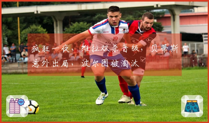 疯狂一夜，维拉双杀晋级，贝蒂斯意外出局，波尔图被淘汰