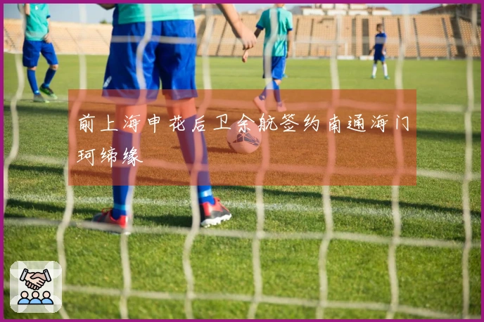 前上海申花后卫余航签约南通海门珂缔缘