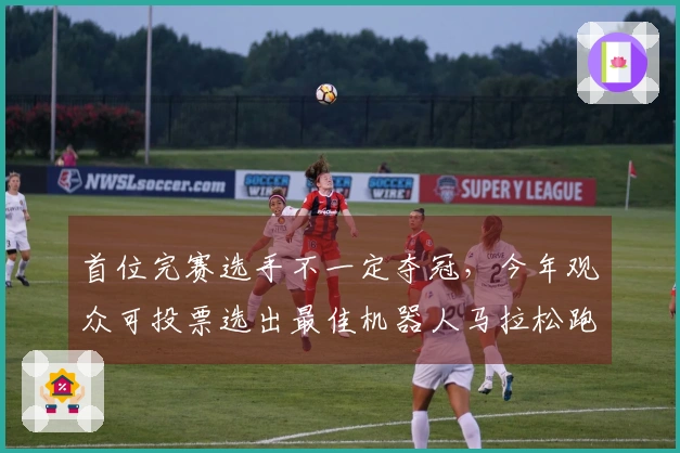 首位完赛选手不一定夺冠，今年观众可投票选出最佳机器人马拉松跑姿