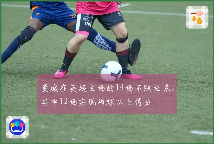 曼城在英超主场的14场不败记录，其中12场实现两球以上得分
