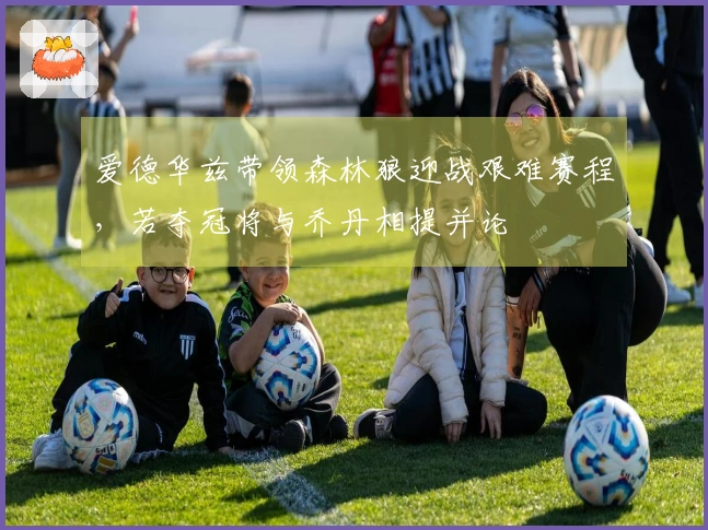 爱德华兹带领森林狼迎战艰难赛程，若夺冠将与乔丹相提并论