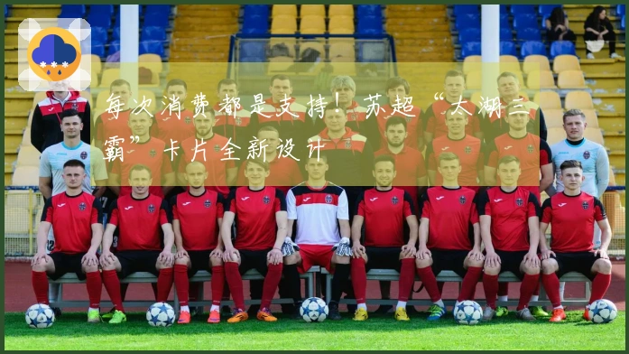 每次消费都是支持！苏超“太湖三霸”卡片全新设计