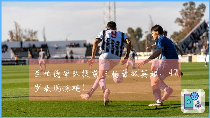 兰帕德率队提前三轮晋级英超，47岁表现惊艳！