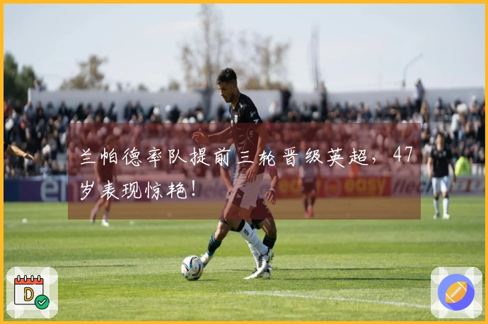 兰帕德率队提前三轮晋级英超，47岁表现惊艳！