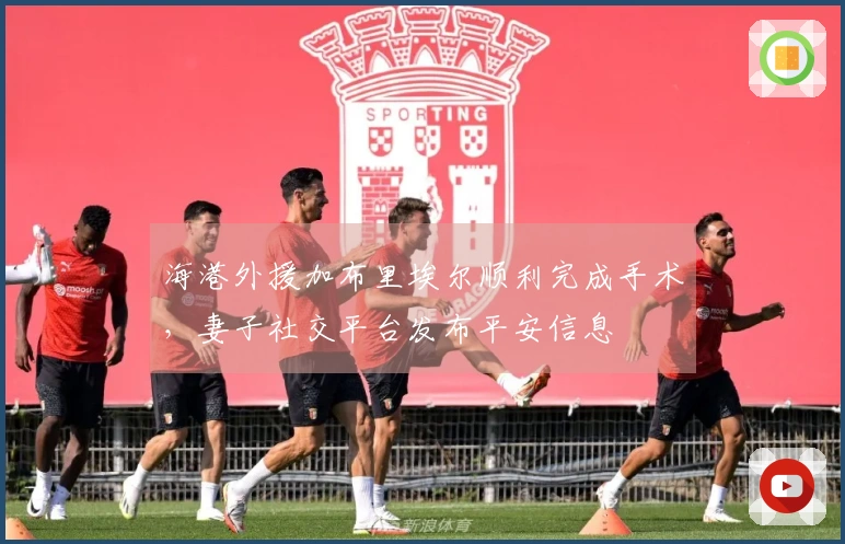 海港外援加布里埃尔顺利完成手术，妻子社交平台发布平安信息
