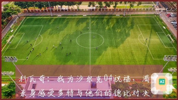 科瓦奇：我为沙尔克04祝福，渴望亲身感受多特与他们的德比对决