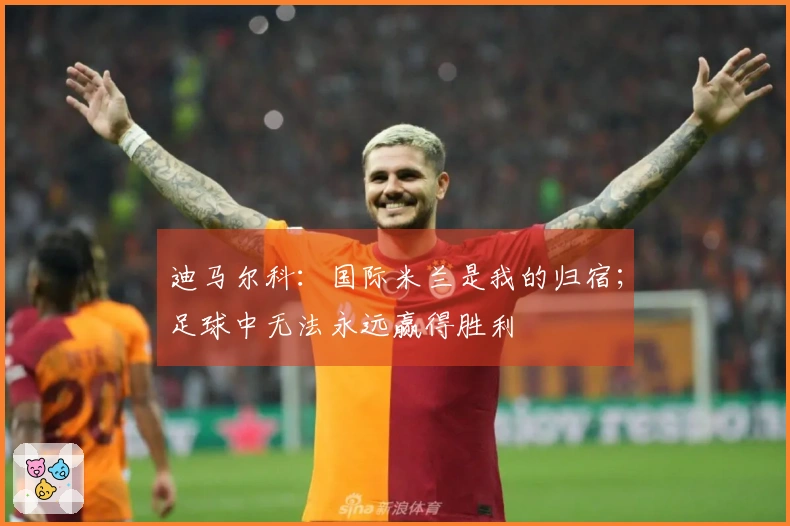 迪马尔科：国际米兰是我的归宿；足球中无法永远赢得胜利