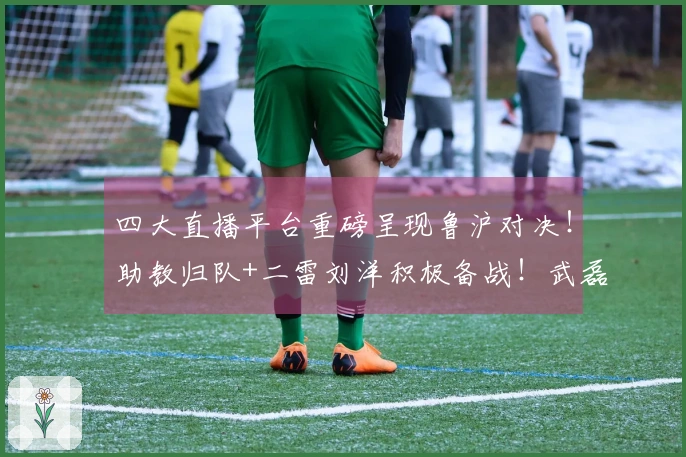 四大直播平台重磅呈现鲁沪对决！助教归队+二雷刘洋积极备战！武磊需挺身而出
