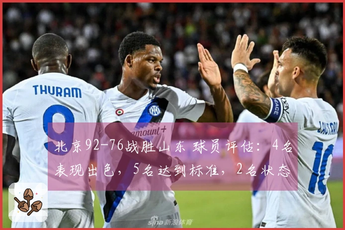 北京92-76战胜山东 球员评估：4名表现出色，5名达到标准，2名状态不佳