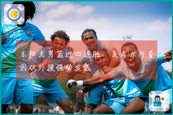 东阳光男篮迎四连胜,麦考尔与奎因双外援强势发威