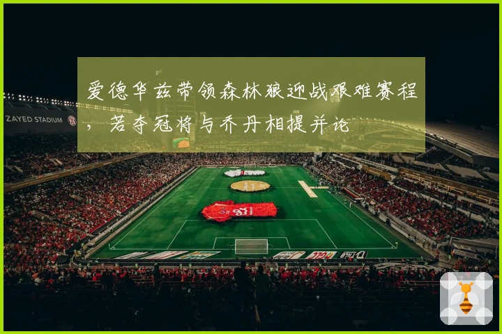 爱德华兹带领森林狼迎战艰难赛程，若夺冠将与乔丹相提并论