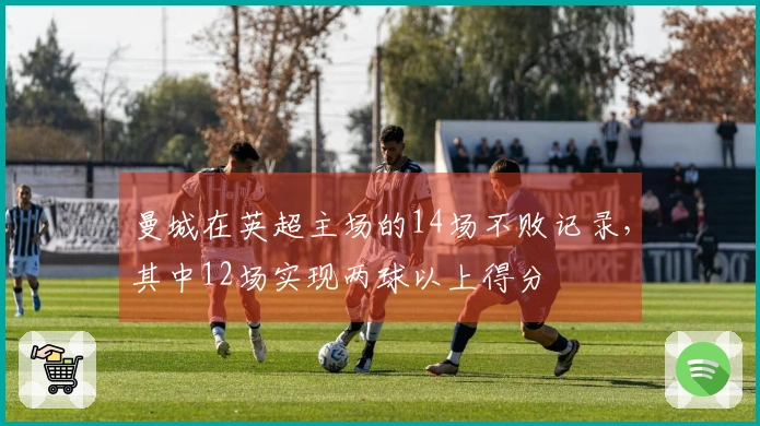 曼城在英超主场的14场不败记录，其中12场实现两球以上得分