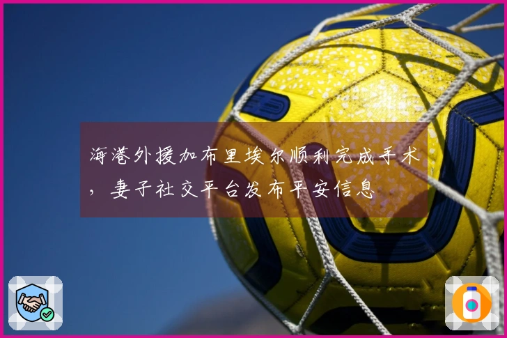 海港外援加布里埃尔顺利完成手术，妻子社交平台发布平安信息