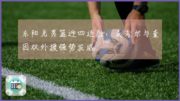 东阳光男篮迎四连胜，麦考尔与奎因双外援强势发威
