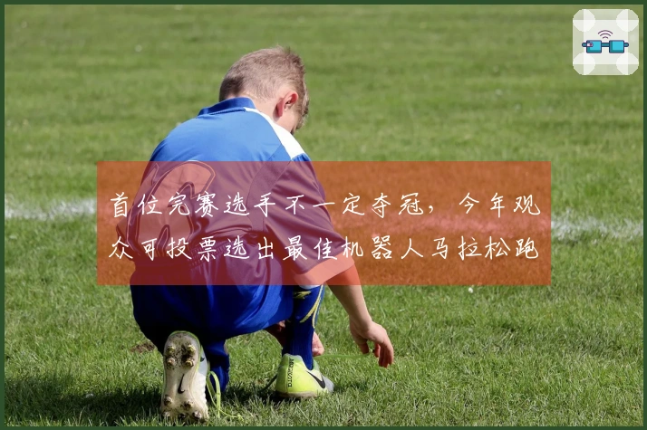 首位完赛选手不一定夺冠，今年观众可投票选出最佳机器人马拉松跑姿