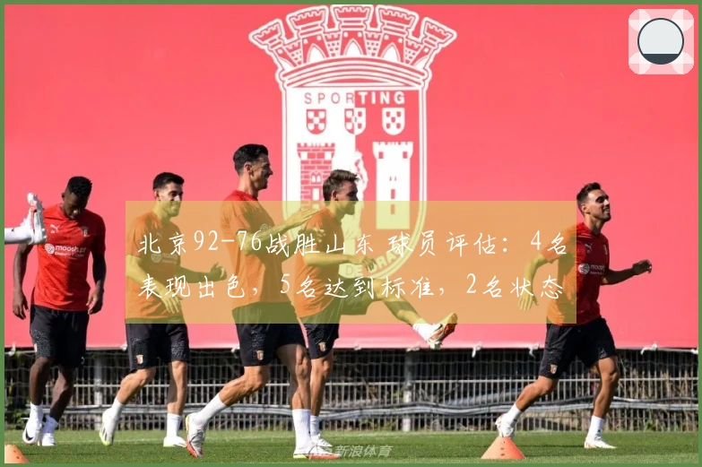 北京92-76战胜山东 球员评估：4名表现出色，5名达到标准，2名状态不佳